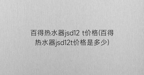 “百得热水器jsd12 t价格(百得热水器jsd12t价格是多少)